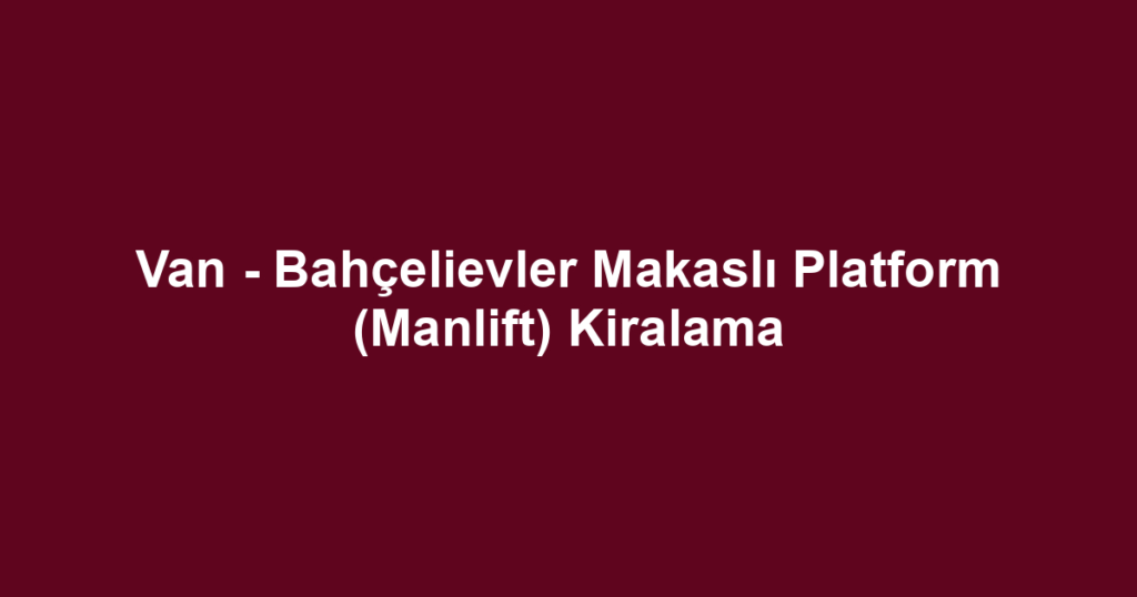 Van - Bahçelievler Makaslı Platform (Manlift) Kiralama