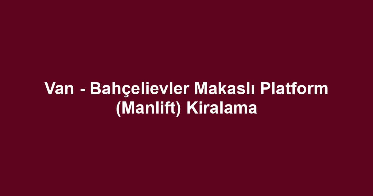 Van - Bahçelievler Makaslı Platform (Manlift) Kiralama