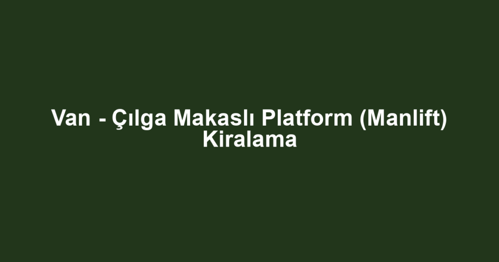 Van - Çılga Makaslı Platform (Manlift) Kiralama