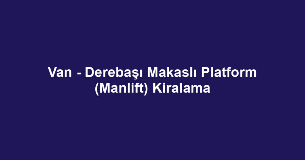 Van - Derebaşı Makaslı Platform (Manlift) Kiralama