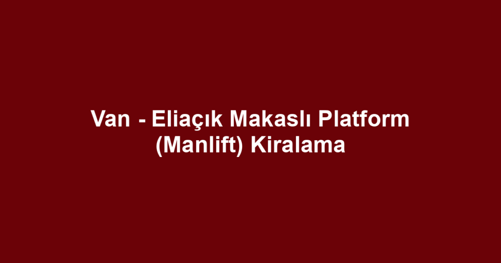 Van - Eliaçık Makaslı Platform (Manlift) Kiralama
