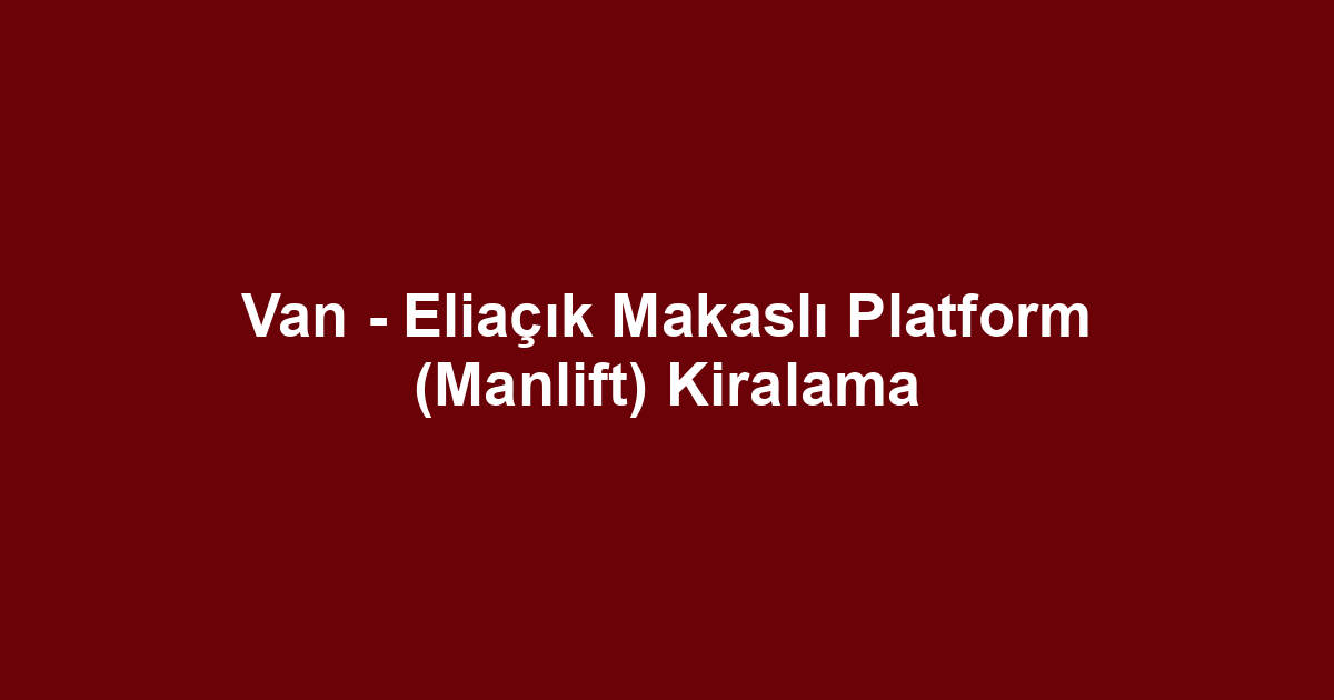 Van - Eliaçık Makaslı Platform (Manlift) Kiralama