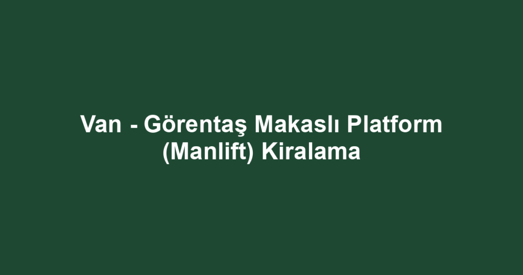 Van - Görentaş Makaslı Platform (Manlift) Kiralama