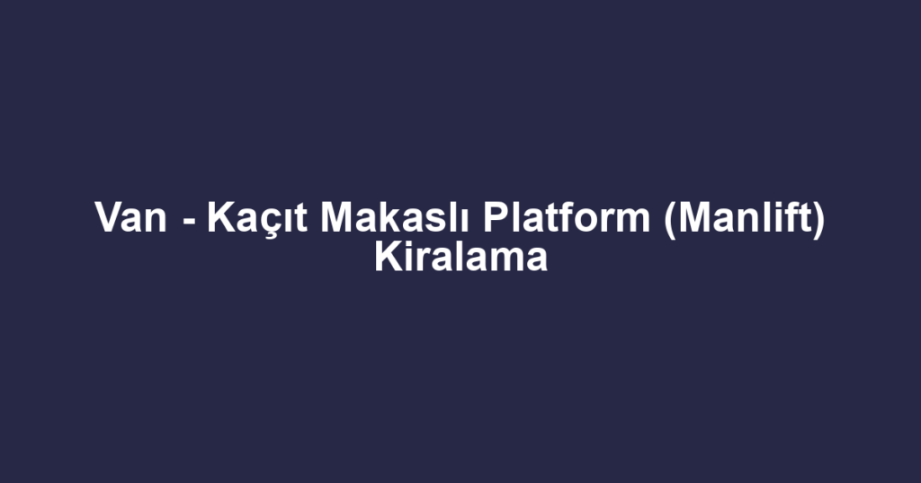 Van - Kaçıt Makaslı Platform (Manlift) Kiralama