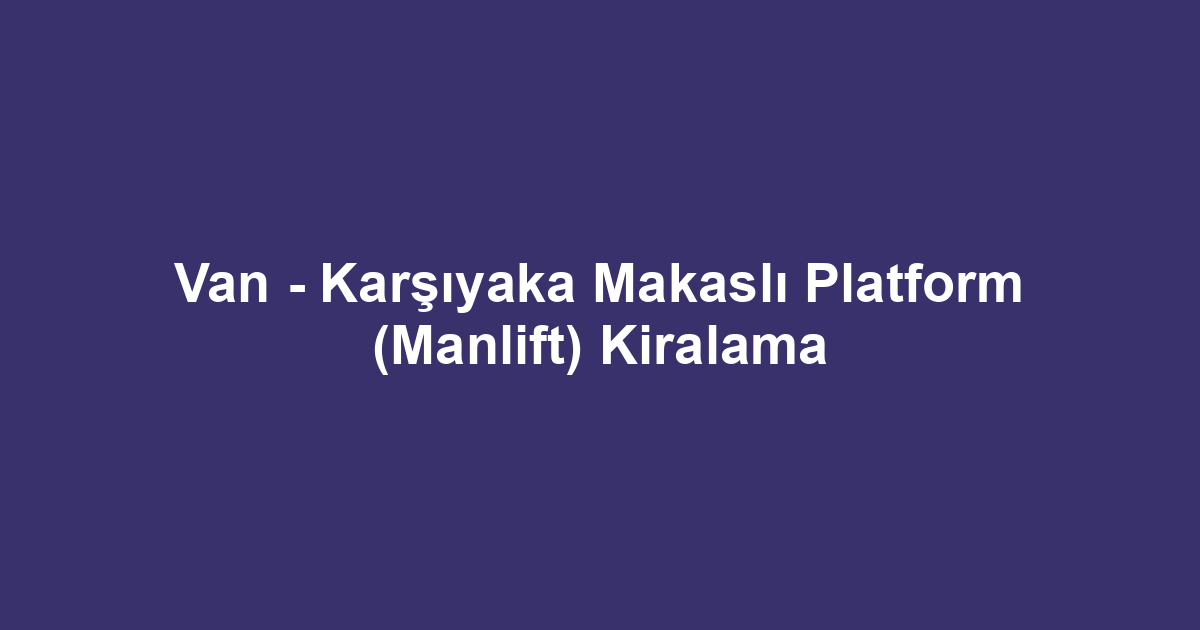Van - Karşıyaka Makaslı Platform (Manlift) Kiralama