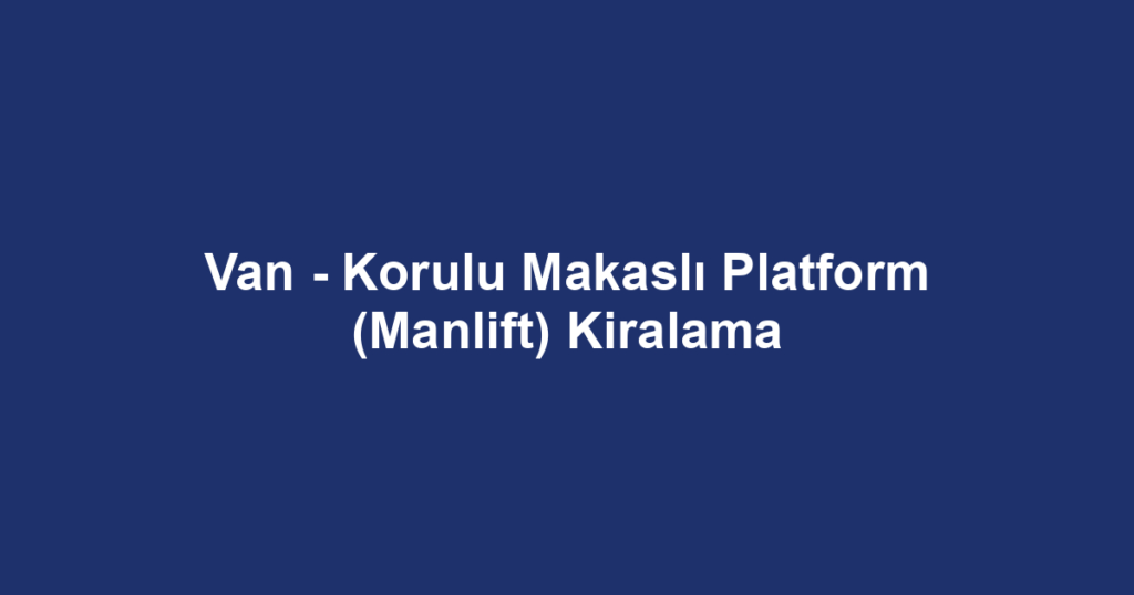 Van - Korulu Makaslı Platform (Manlift) Kiralama