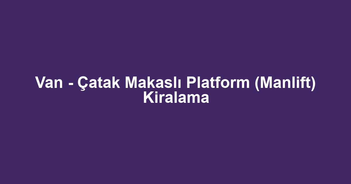 Van - Çatak Makaslı Platform (Manlift) Kiralama