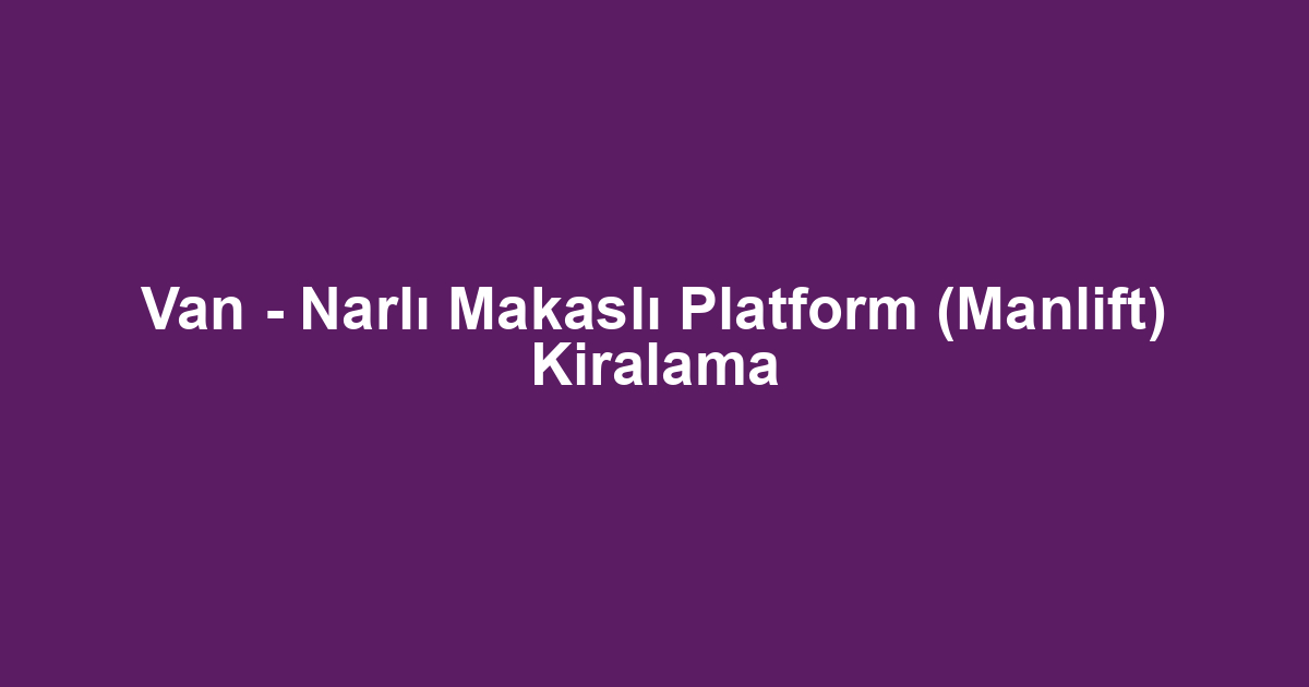 Van - Narlı Makaslı Platform (Manlift) Kiralama