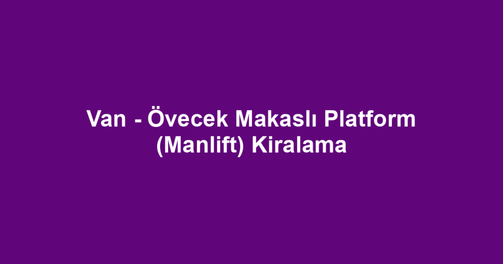 Van - Övecek Makaslı Platform (Manlift) Kiralama