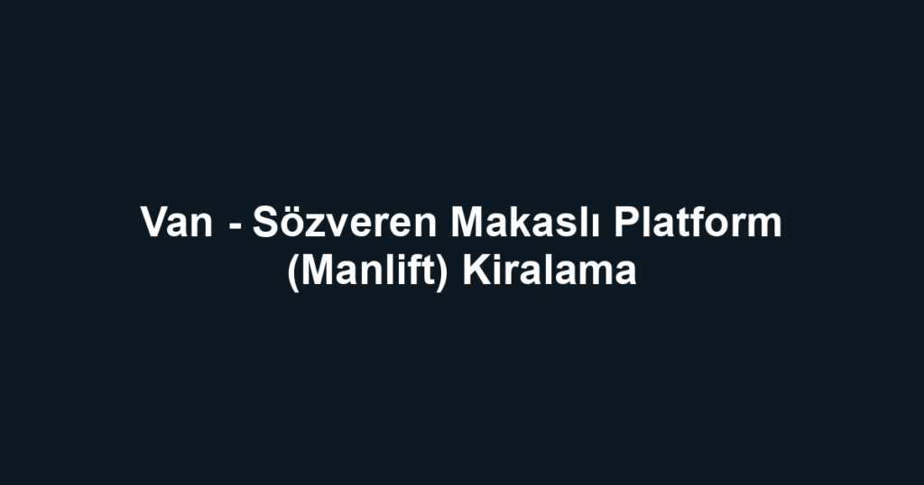 Van - Sözveren Makaslı Platform (Manlift) Kiralama