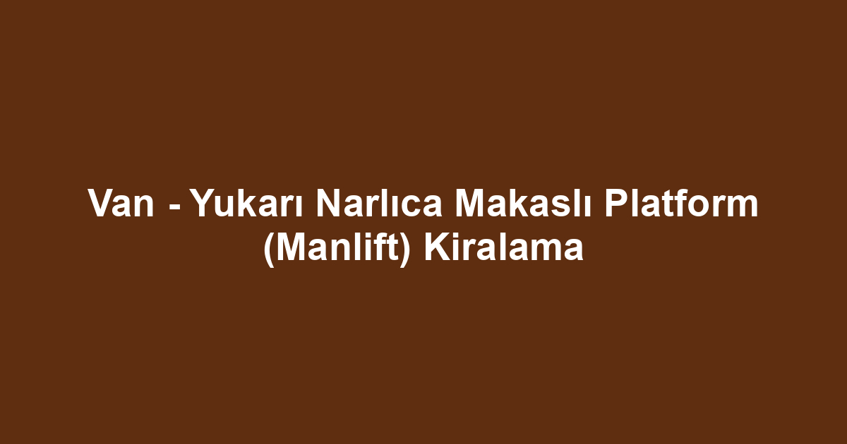 Van - Yukarı Narlıca Makaslı Platform (Manlift) Kiralama