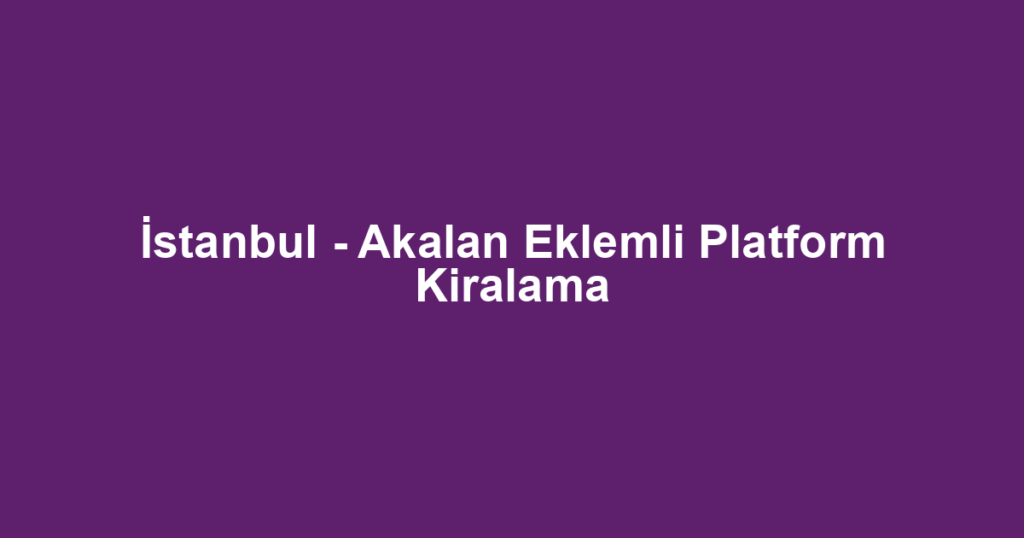 İstanbul - Akalan Eklemli Platform Kiralama