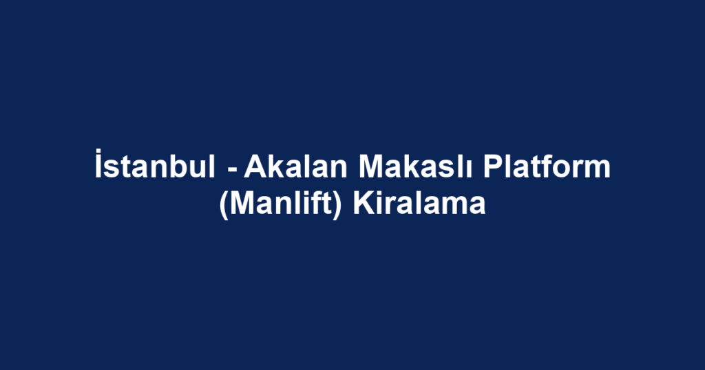 İstanbul - Akalan Makaslı Platform (Manlift) Kiralama