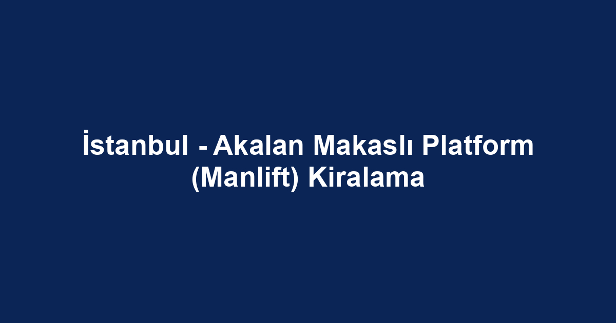 İstanbul - Akalan Makaslı Platform (Manlift) Kiralama