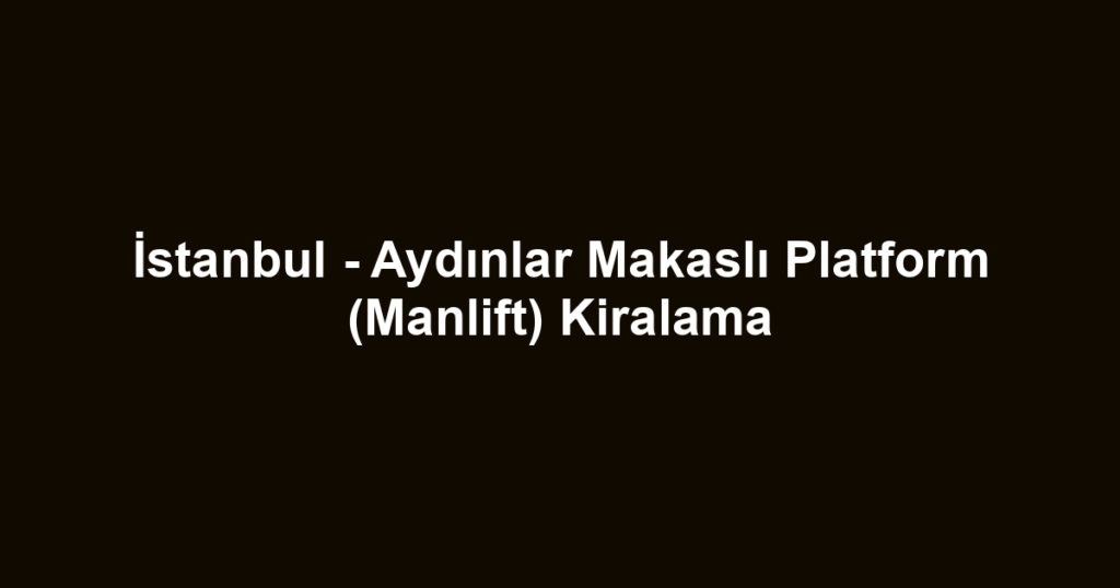 İstanbul - Aydınlar Makaslı Platform (Manlift) Kiralama