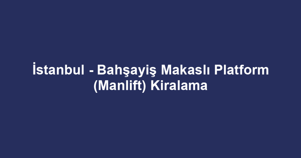 İstanbul - Bahşayiş Makaslı Platform (Manlift) Kiralama