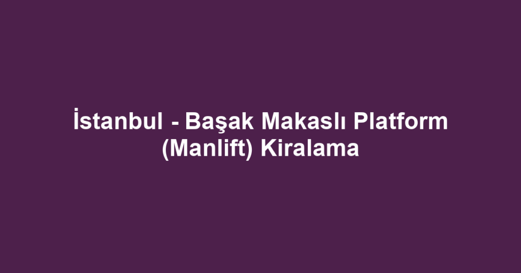 İstanbul - Başak Makaslı Platform (Manlift) Kiralama
