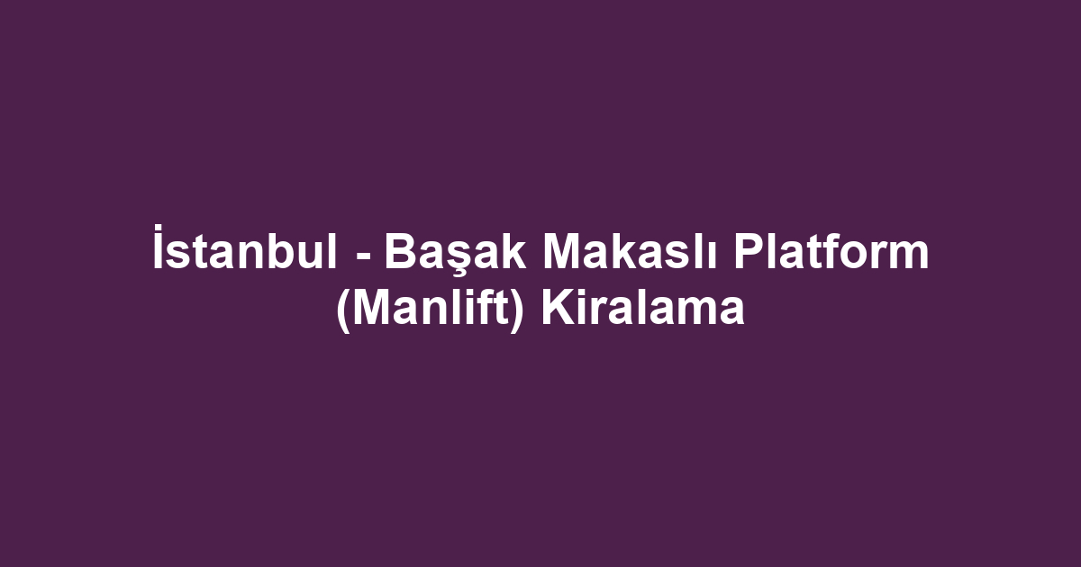 İstanbul - Başak Makaslı Platform (Manlift) Kiralama