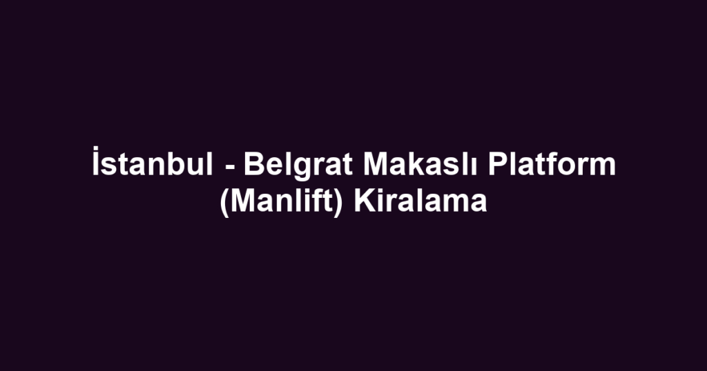 İstanbul - Belgrat Makaslı Platform (Manlift) Kiralama