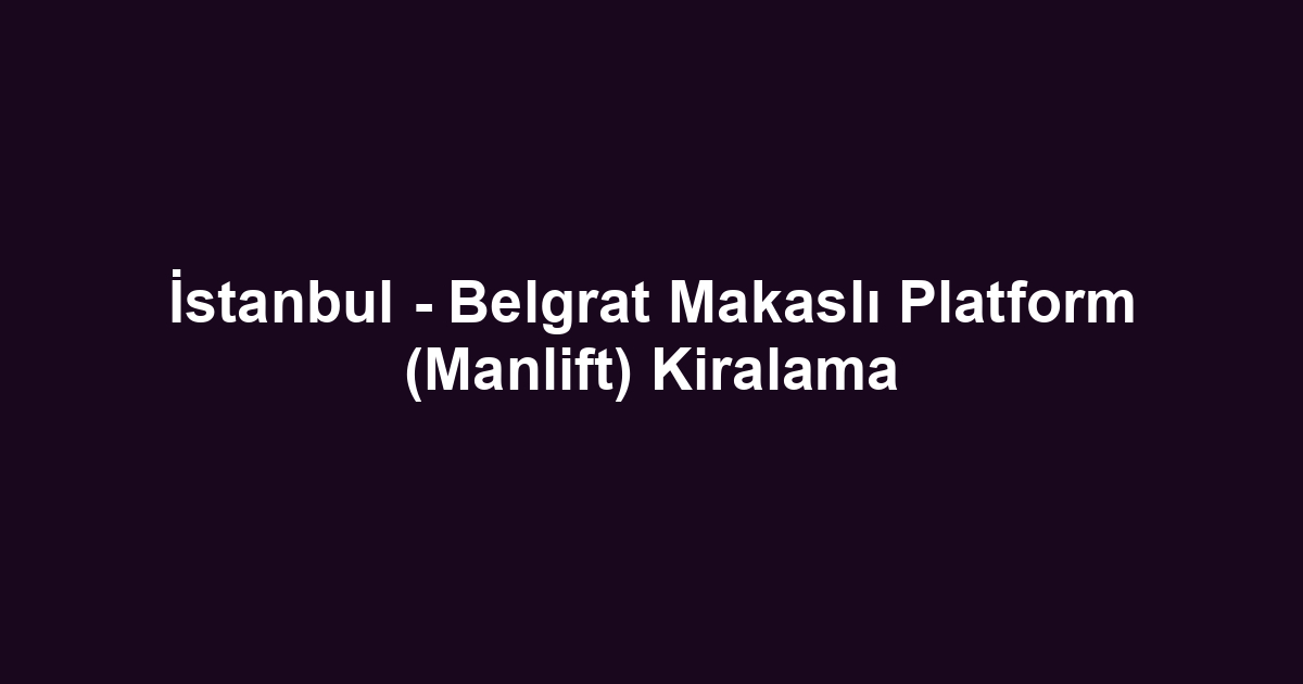 İstanbul - Belgrat Makaslı Platform (Manlift) Kiralama