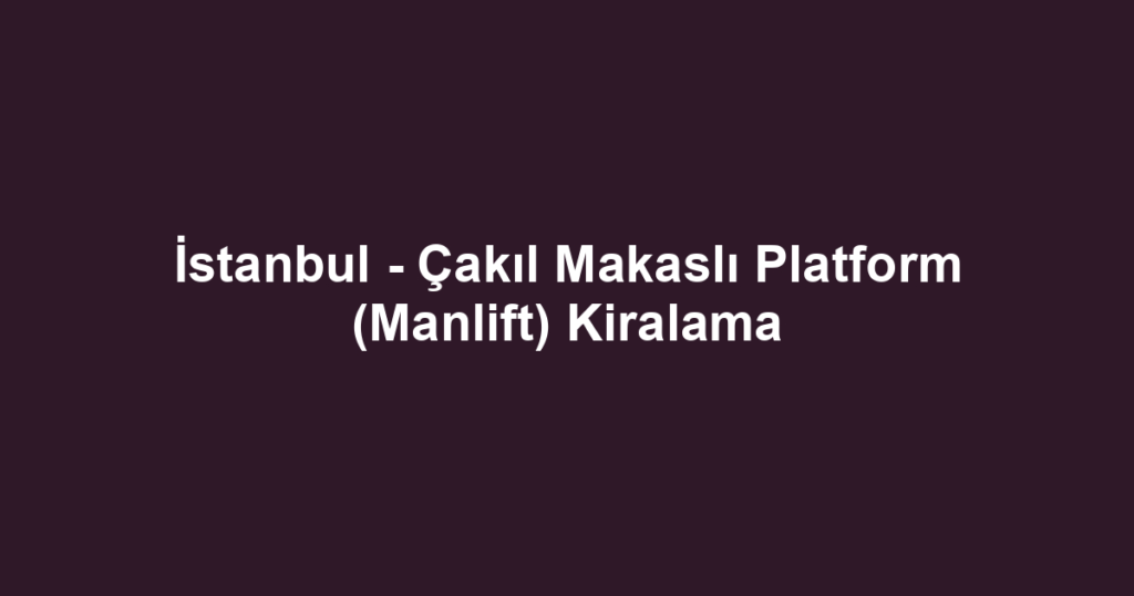 İstanbul - Çakıl Makaslı Platform (Manlift) Kiralama