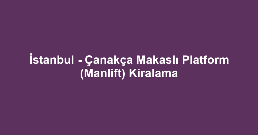 İstanbul - Çanakça Makaslı Platform (Manlift) Kiralama