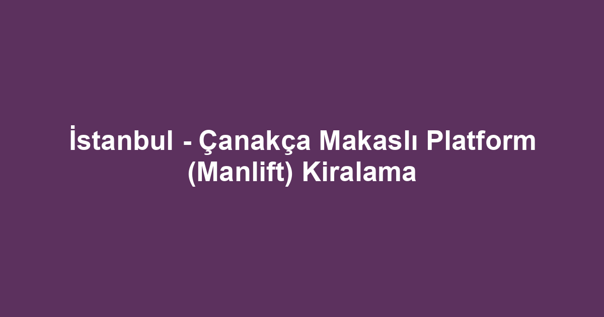 İstanbul - Çanakça Makaslı Platform (Manlift) Kiralama