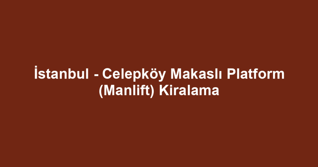 İstanbul - Celepköy Makaslı Platform (Manlift) Kiralama