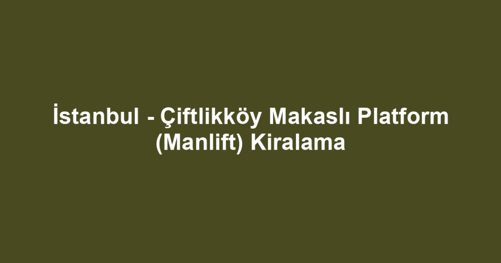 İstanbul - Çiftlikköy Makaslı Platform (Manlift) Kiralama