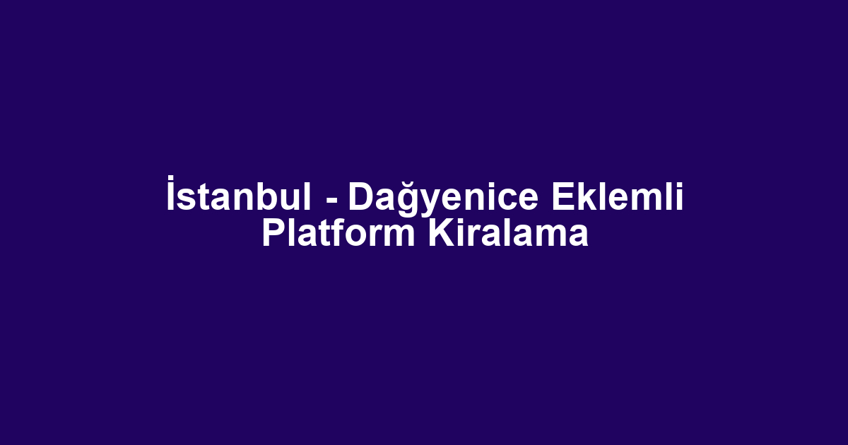 İstanbul - Dağyenice Eklemli Platform Kiralama