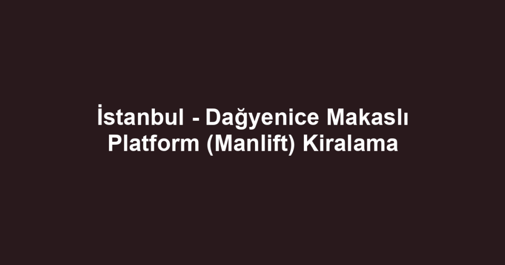 İstanbul - Dağyenice Makaslı Platform (Manlift) Kiralama