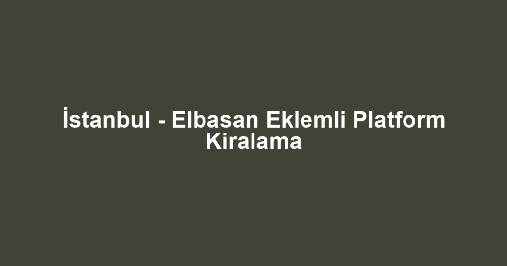 İstanbul - Elbasan Eklemli Platform Kiralama