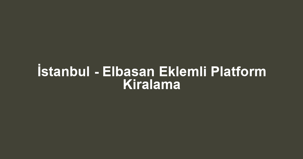 İstanbul - Elbasan Eklemli Platform Kiralama