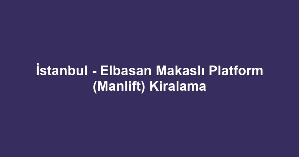 İstanbul - Elbasan Makaslı Platform (Manlift) Kiralama