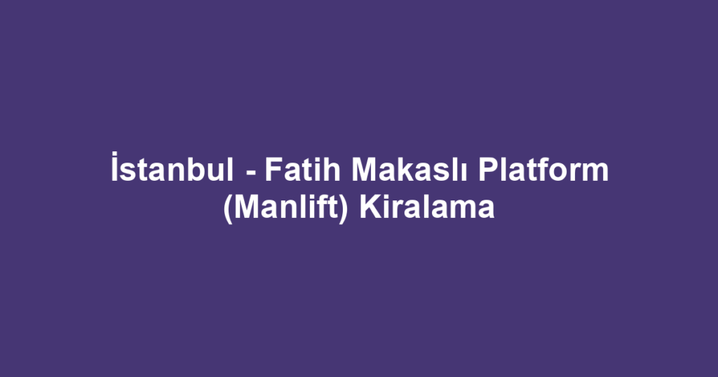 İstanbul - Fatih Makaslı Platform (Manlift) Kiralama