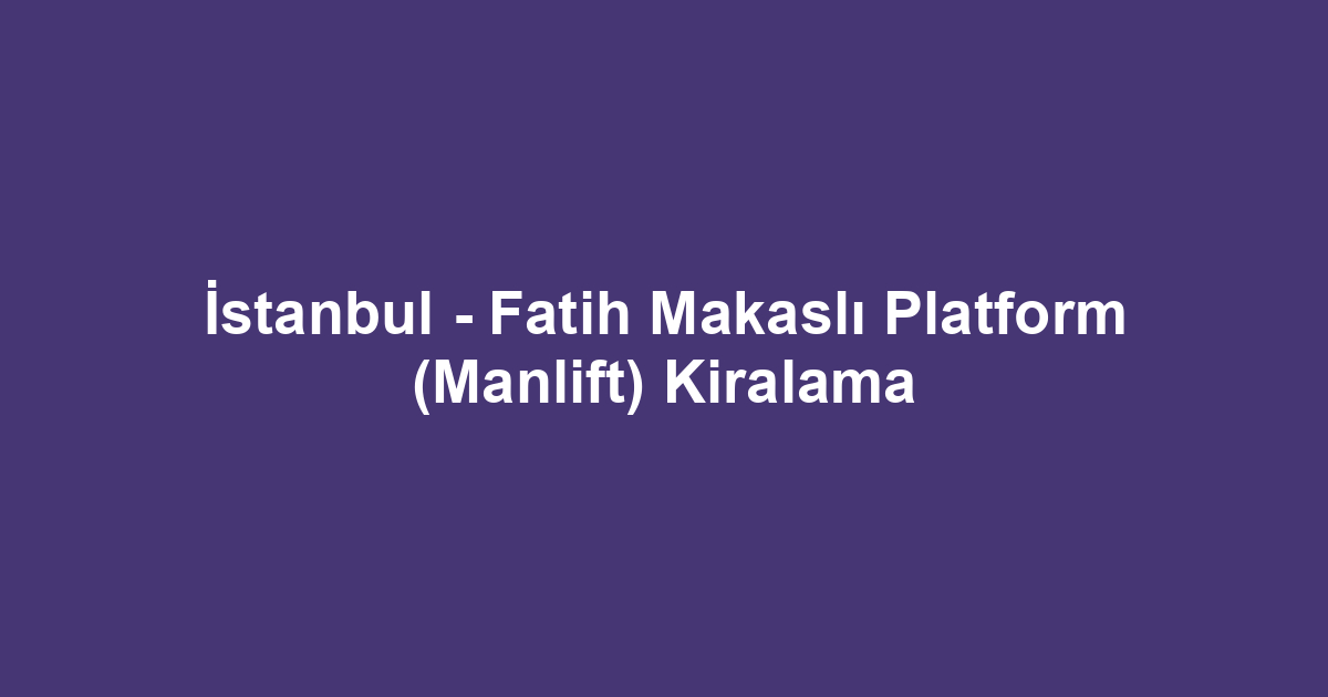 İstanbul - Fatih Makaslı Platform (Manlift) Kiralama