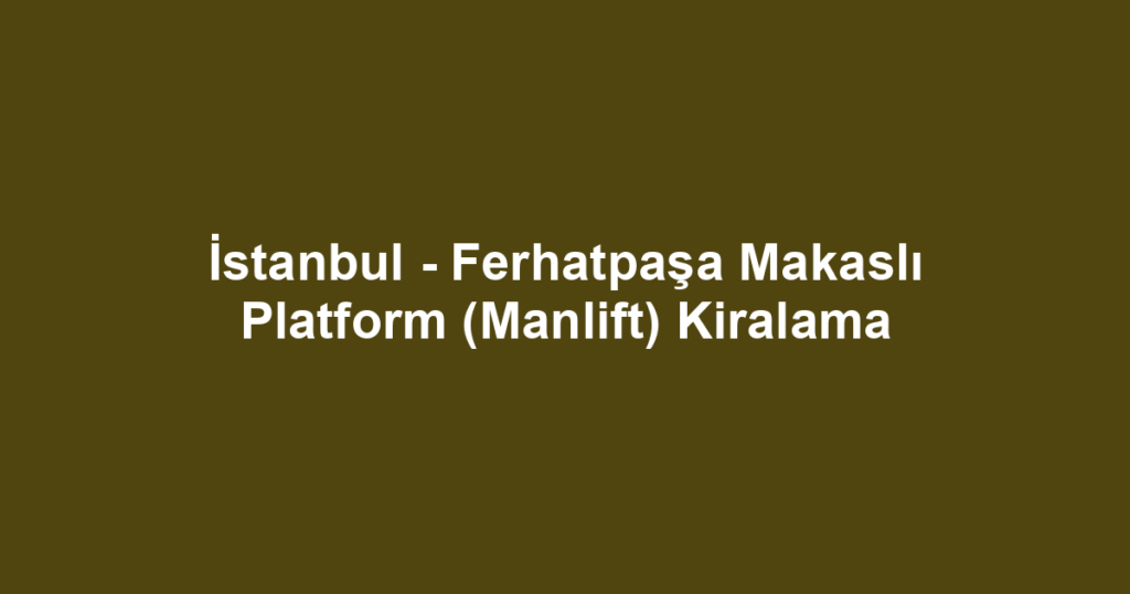 İstanbul - Ferhatpaşa Makaslı Platform (Manlift) Kiralama
