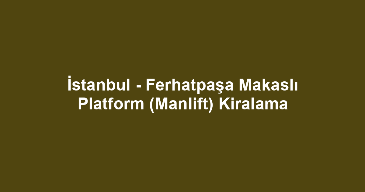 İstanbul - Ferhatpaşa Makaslı Platform (Manlift) Kiralama