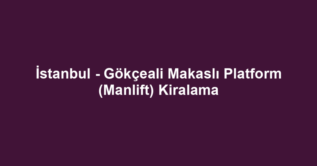 İstanbul - Gökçeali Makaslı Platform (Manlift) Kiralama