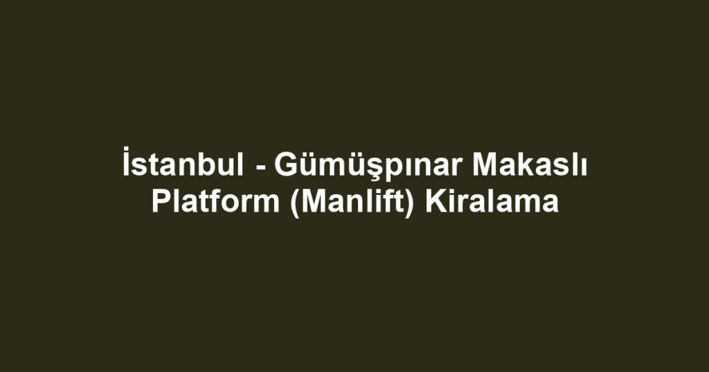 İstanbul - Gümüşpınar Makaslı Platform (Manlift) Kiralama