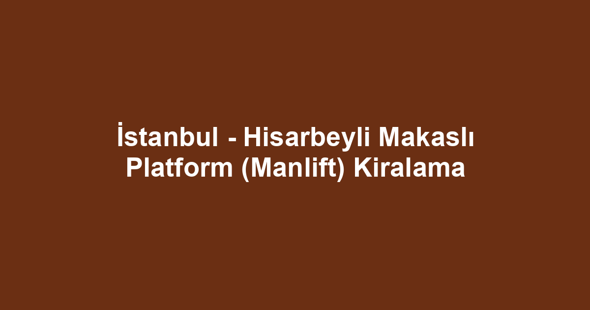 İstanbul - Hisarbeyli Makaslı Platform (Manlift) Kiralama