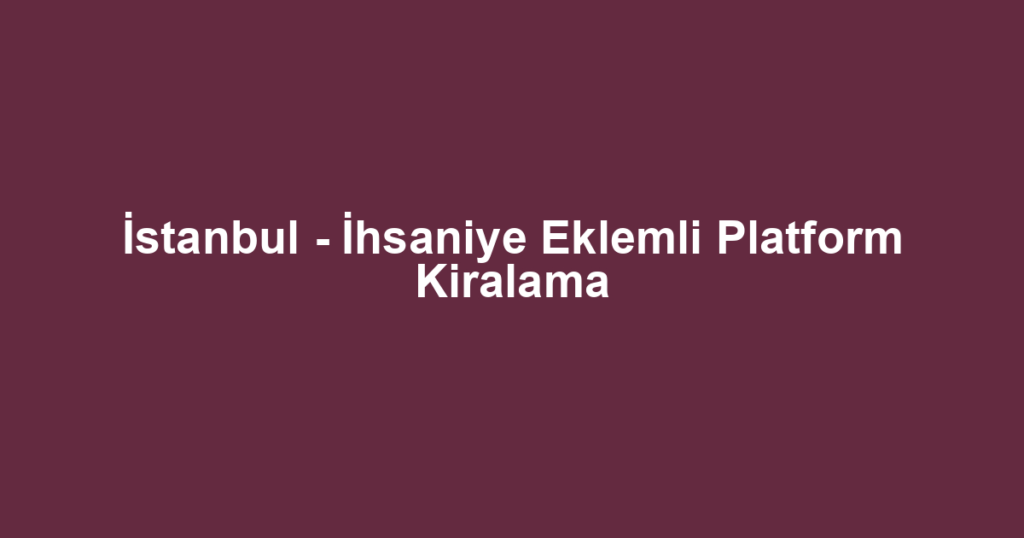 İstanbul - İhsaniye Eklemli Platform Kiralama
