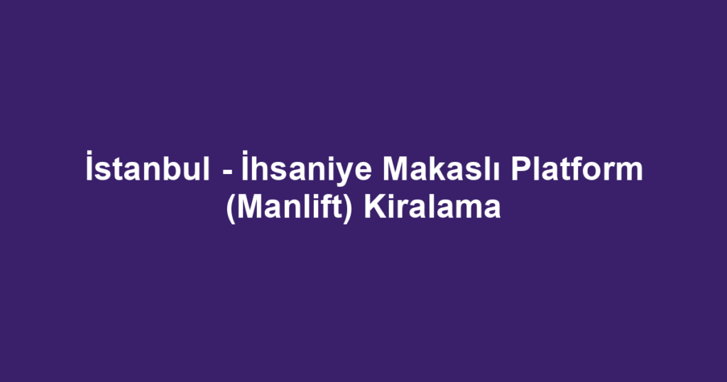 İstanbul - İhsaniye Makaslı Platform (Manlift) Kiralama