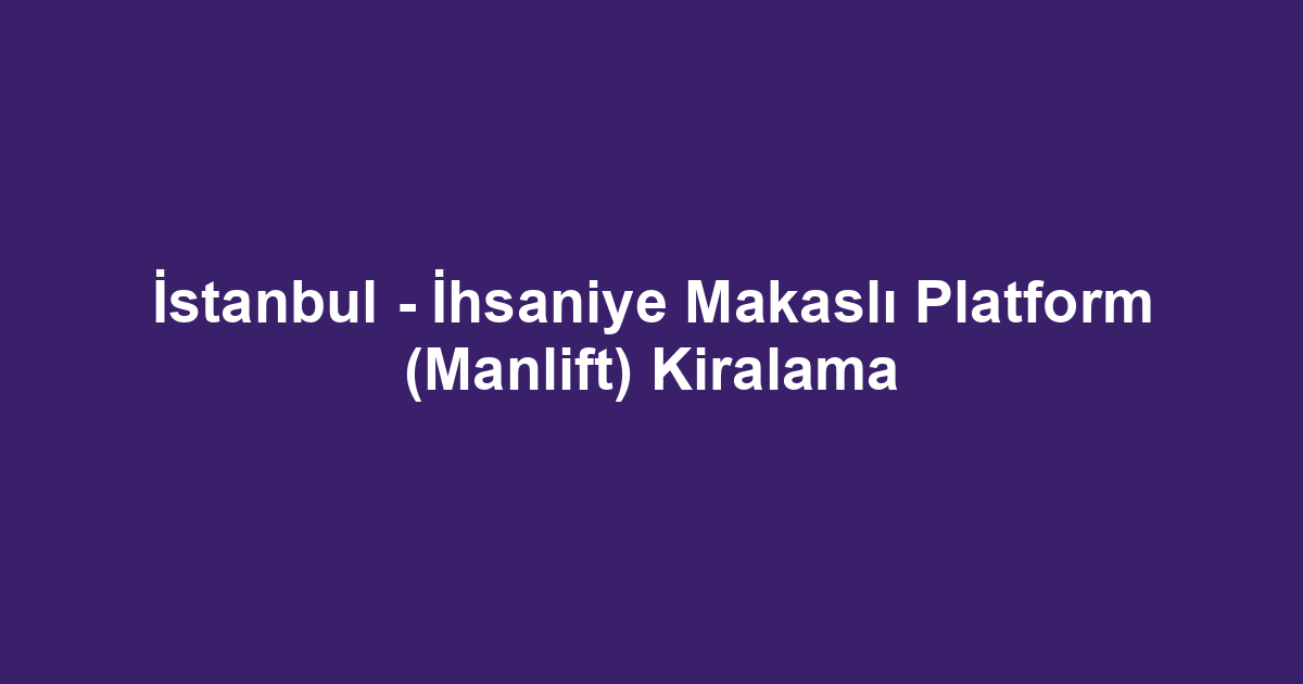 İstanbul - İhsaniye Makaslı Platform (Manlift) Kiralama