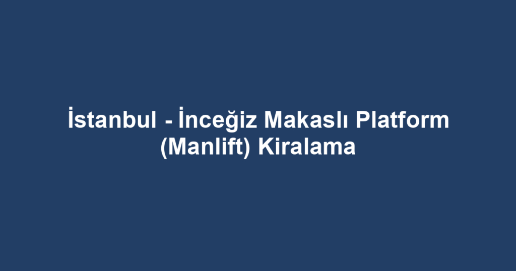 İstanbul - İnceğiz Makaslı Platform (Manlift) Kiralama