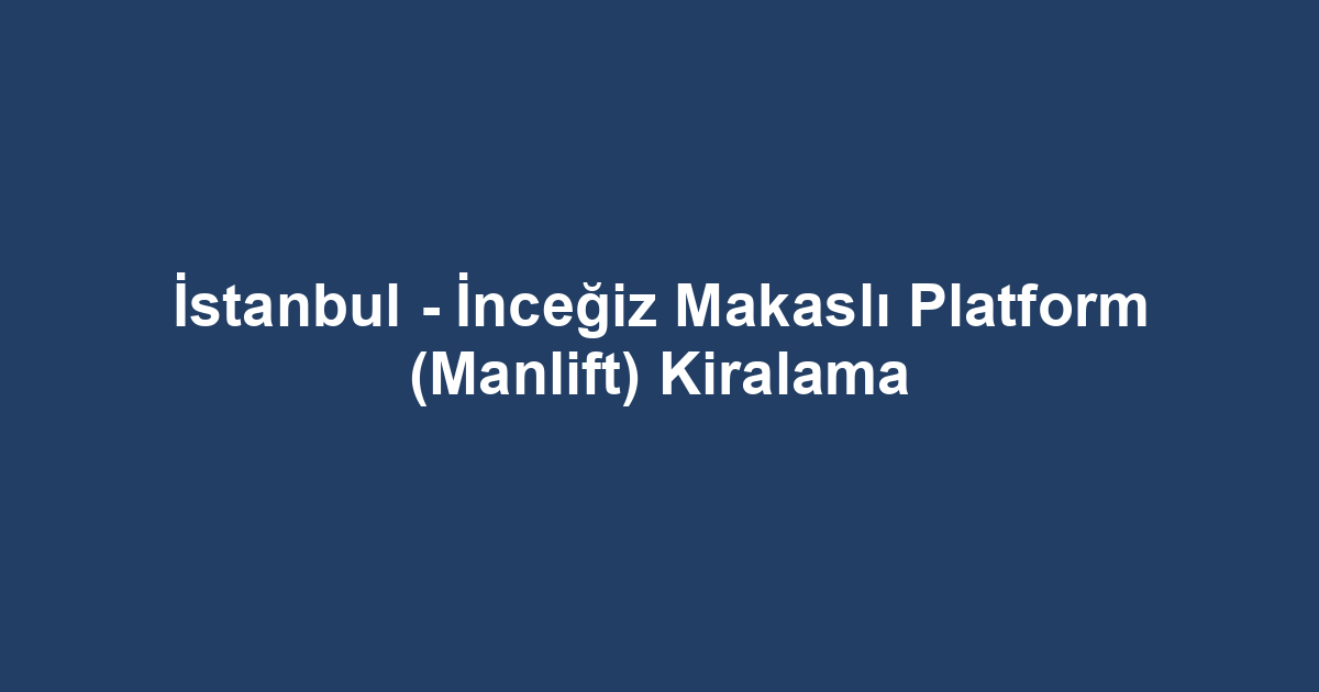İstanbul - İnceğiz Makaslı Platform (Manlift) Kiralama