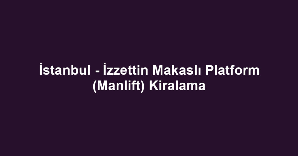 İstanbul - İzzettin Makaslı Platform (Manlift) Kiralama