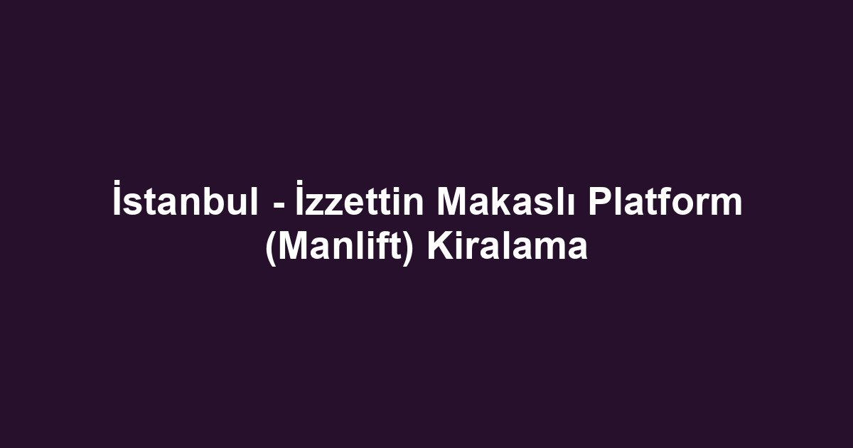 İstanbul - İzzettin Makaslı Platform (Manlift) Kiralama