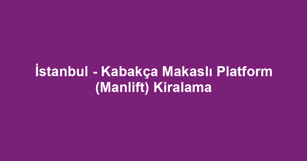 İstanbul - Kabakça Makaslı Platform (Manlift) Kiralama