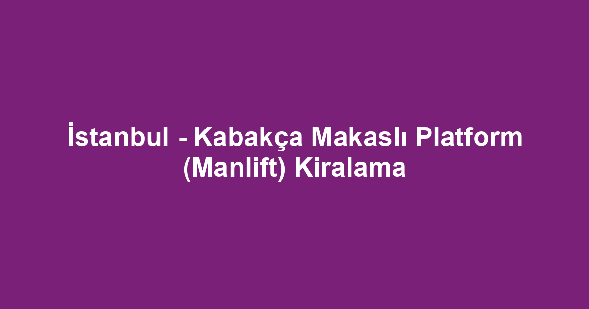 İstanbul - Kabakça Makaslı Platform (Manlift) Kiralama